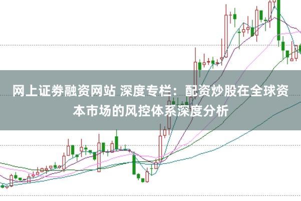 网上证劵融资网站 深度专栏:配资炒股在全球资本市场的风控体系深度分析
