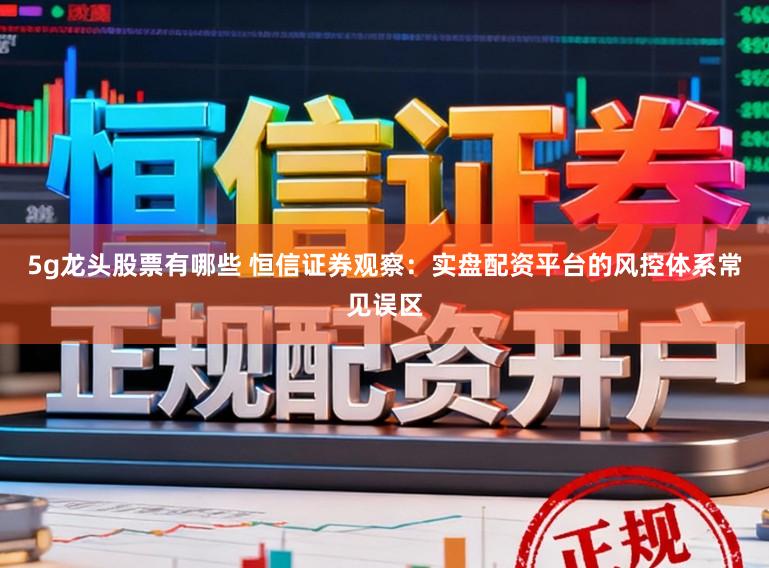 5g龙头股票有哪些 恒信证券观察：实盘配资平台的风控体系常见误区