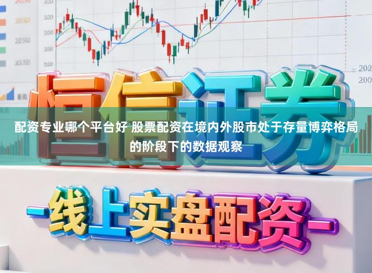 配资专业哪个平台好 股票配资在境内外股市处于存量博弈格局的阶段下的数据观察