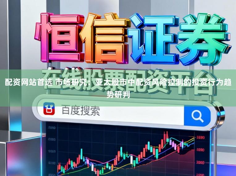 配资网站首选 市场研究:亚太股市中配资风险控制的投资行为趋势研判