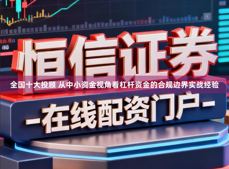 全国十大投顾 从中小资金视角看杠杆资金的合规边界实战经验
