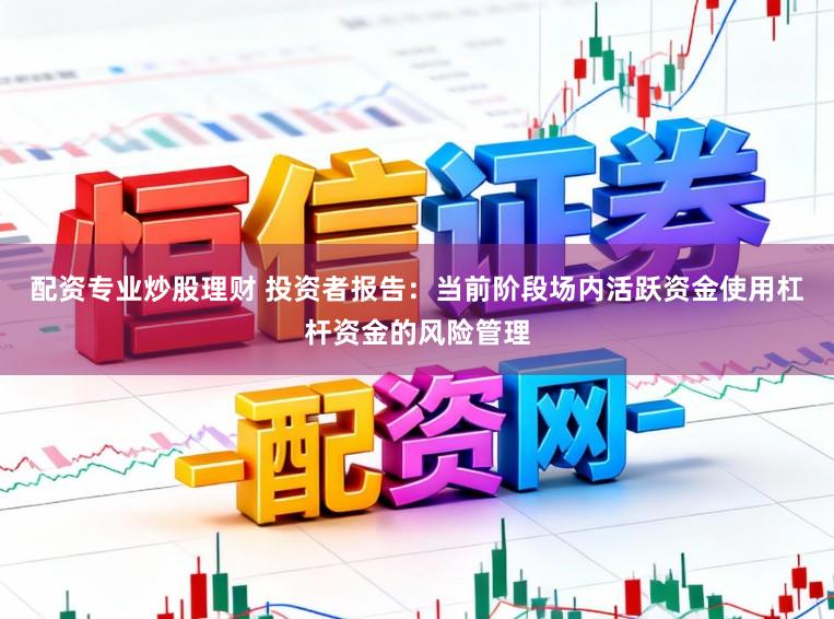 配资专业炒股理财 投资者报告：当前阶段场内活跃资金使用杠杆资金的风险管理