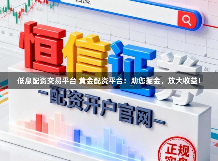 低息配资交易平台 黄金配资平台:助您掘金,放大收益!