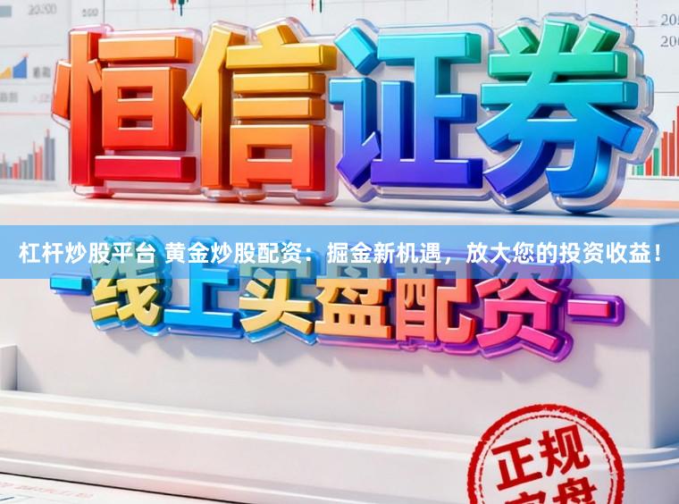 杠杆炒股平台 黄金炒股配资：掘金新机遇，放大您的投资收益！