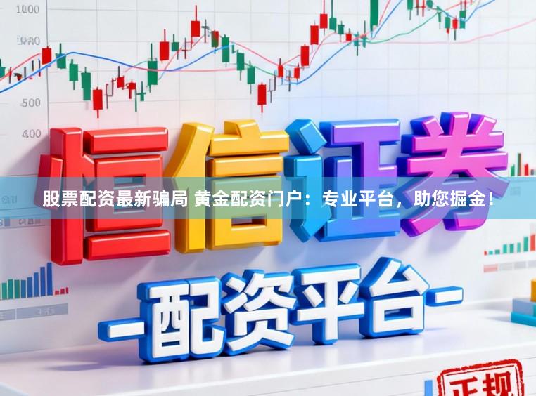 股票配资最新骗局 黄金配资门户：专业平台，助您掘金！
