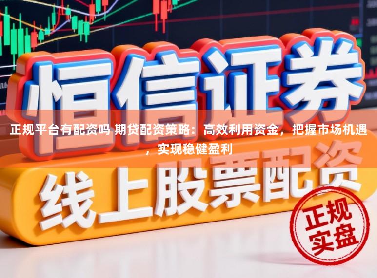 正规平台有配资吗 期贷配资策略：高效利用资金，把握市场机遇，实现稳健盈利