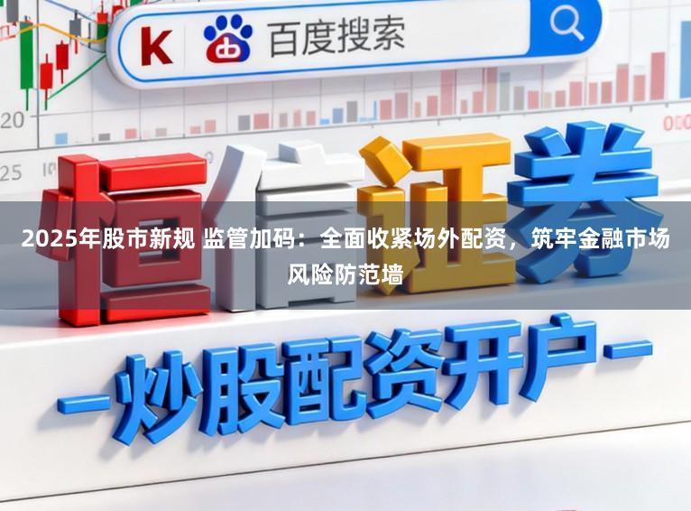 2025年股市新规 监管加码：全面收紧场外配资，筑牢金融市场风险防范墙