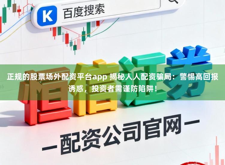 正规的股票场外配资平台app 揭秘人人配资骗局:警惕高回报诱惑,投资者需谨防陷阱!