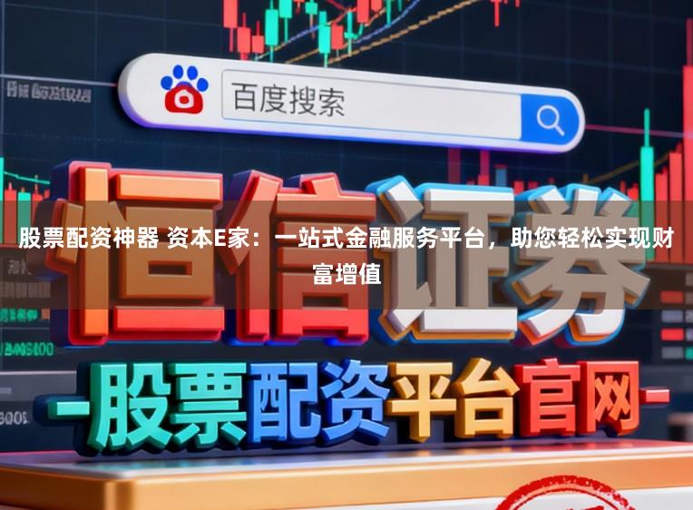 股票配资神器 资本E家:一站式金融服务平台,助您轻松实现财富增值