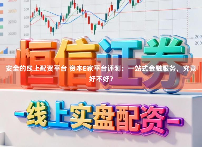 安全的线上配资平台 资本E家平台评测：一站式金融服务，究竟好不好？