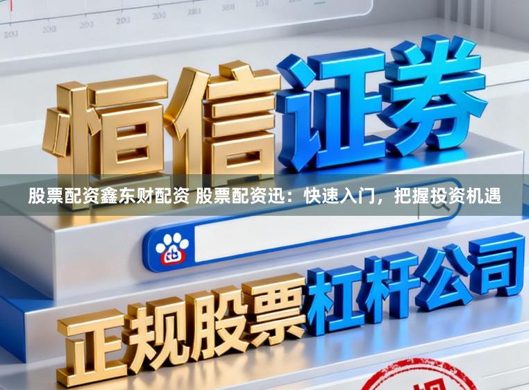 股票配资鑫东财配资 股票配资迅：快速入门，把握投资机遇