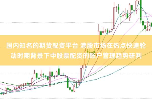 国内知名的期货配资平台 港股市场在热点快速轮动时期背景下中股票配资的账户管理趋势研判