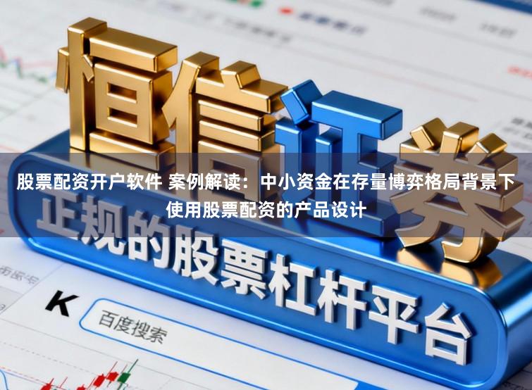 股票配资开户软件 案例解读：中小资金在存量博弈格局背景下使用股票配资的产品设计