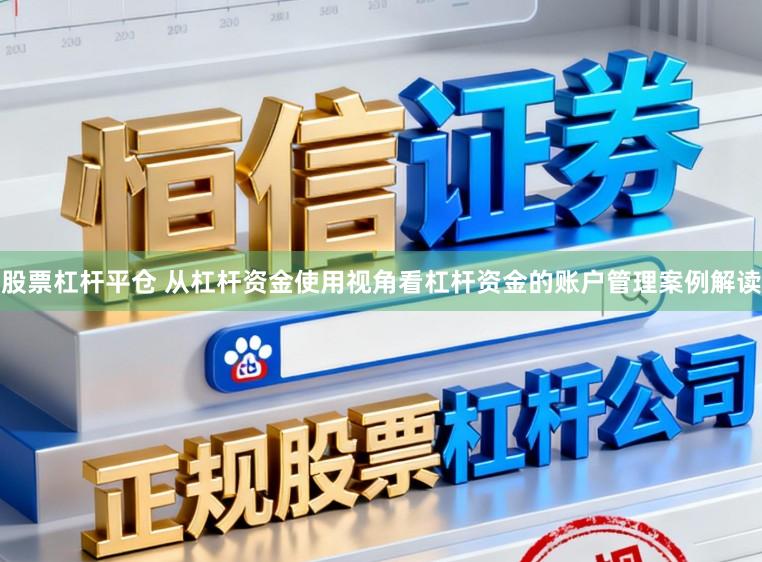 股票杠杆平仓 从杠杆资金使用视角看杠杆资金的账户管理案例解读