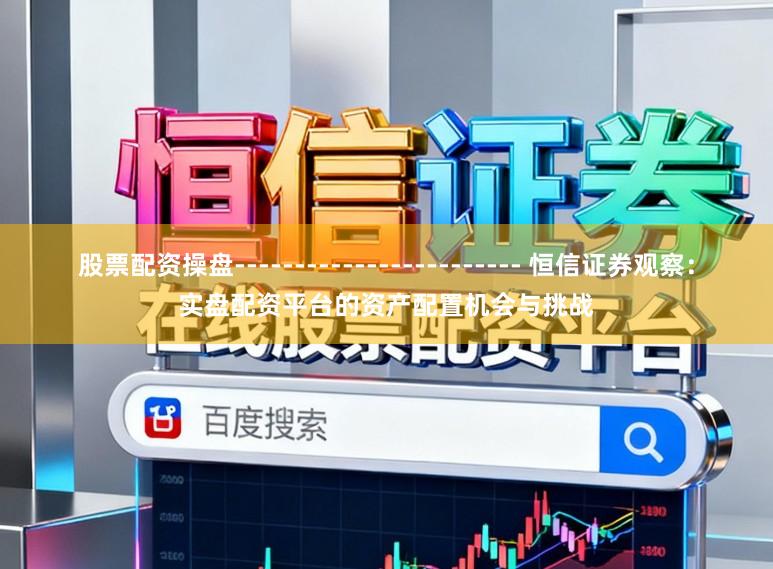 股票配资操盘------------------------ 恒信证券观察：实盘配资平台的资产配置机会与挑战