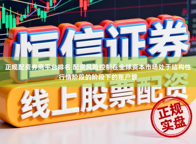 正规配资券商平台排名 配资风险控制在全球资本市场处于结构性行情阶段的阶段下的账户管