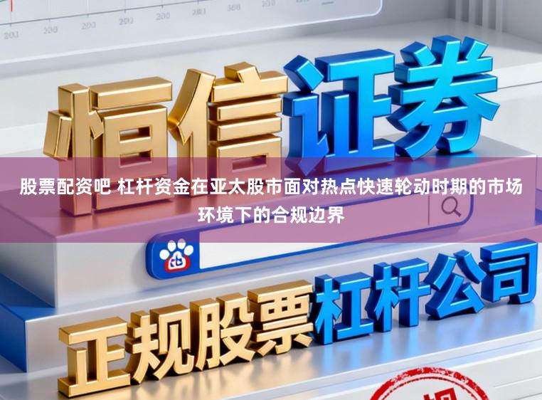 股票配资吧 杠杆资金在亚太股市面对热点快速轮动时期的市场环境下的合规边界