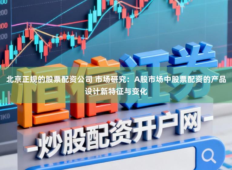 北京正规的股票配资公司 市场研究:A股市场中股票配资的产品设计新特征与变化