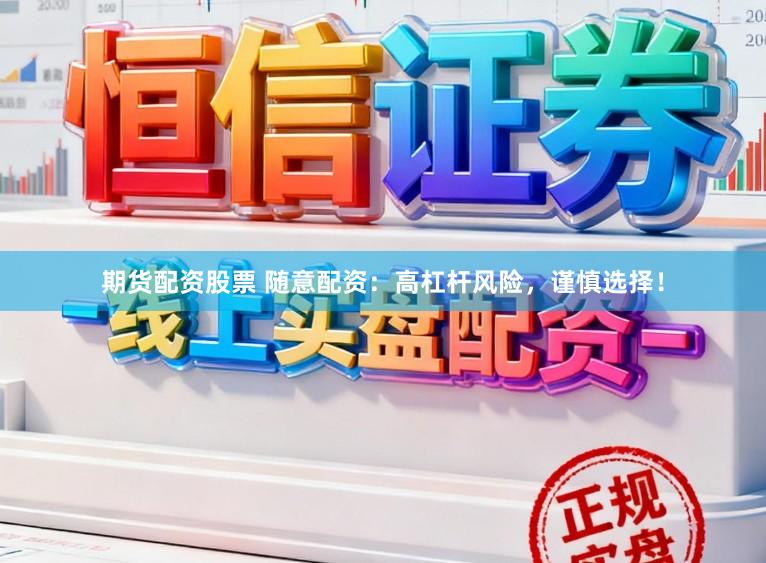 期货配资股票 随意配资：高杠杆风险，谨慎选择！