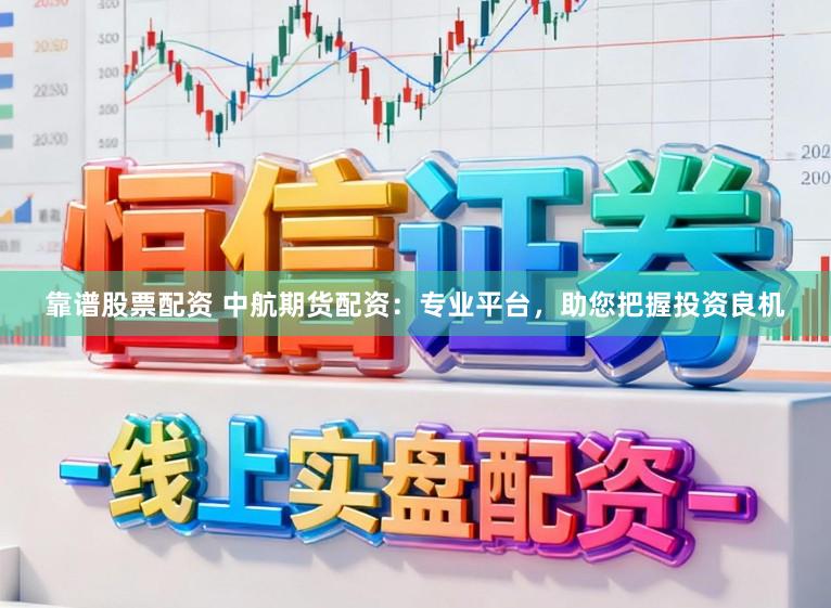 靠谱股票配资 中航期货配资：专业平台，助您把握投资良机
