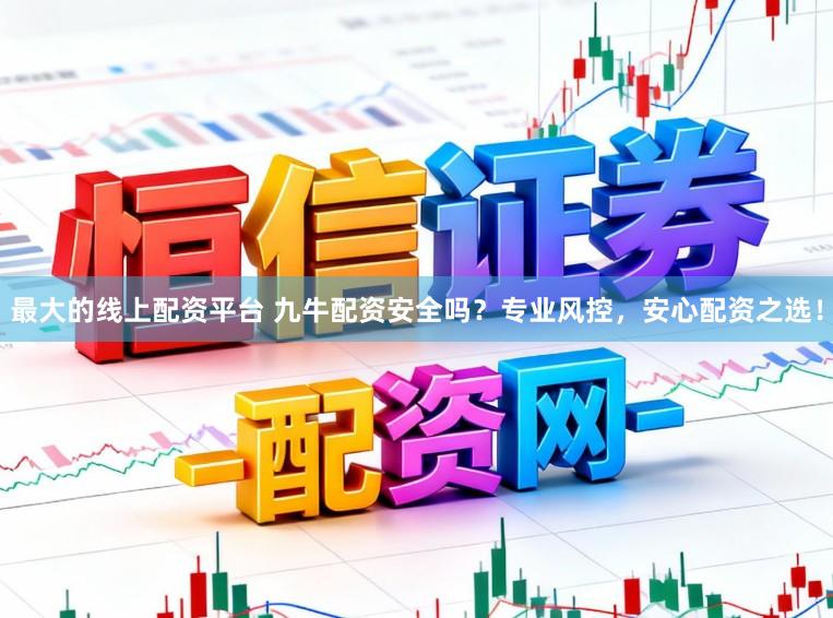 最大的线上配资平台 九牛配资安全吗？专业风控，安心配资之选！