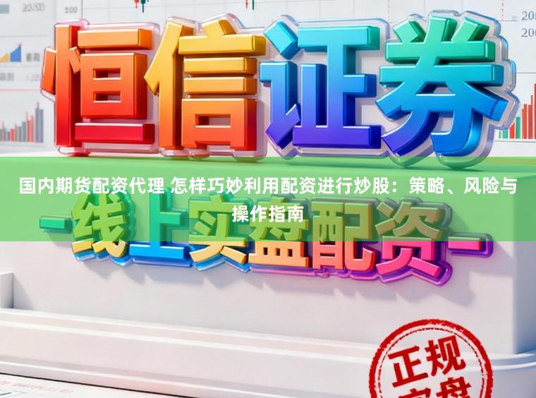国内期货配资代理 怎样巧妙利用配资进行炒股：策略、风险与操作指南
