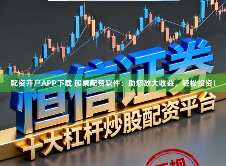 配资开户APP下载 股票配资软件：助您放大收益，轻松投资！