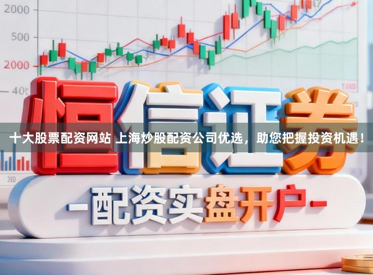 十大股票配资网站 上海炒股配资公司优选，助您把握投资机遇！
