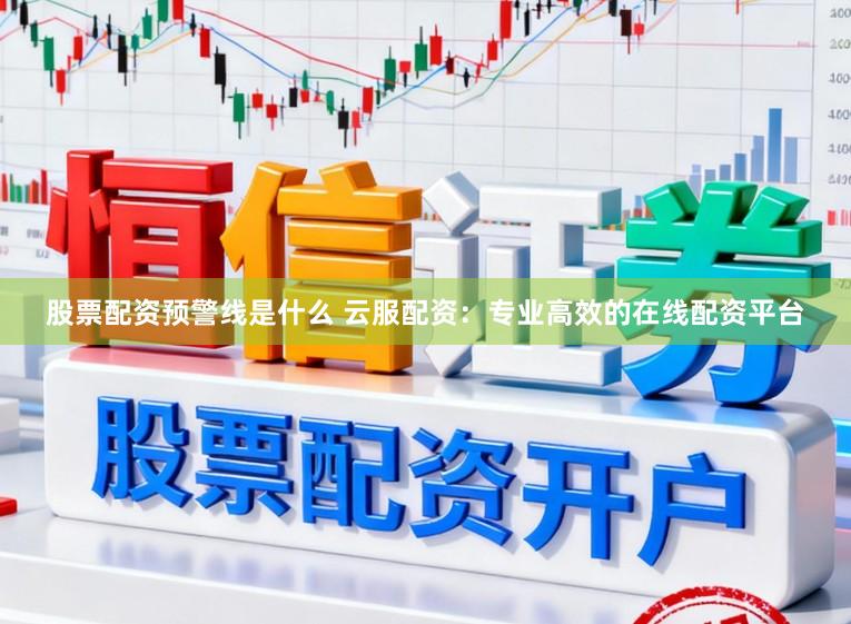 股票配资预警线是什么 云服配资：专业高效的在线配资平台