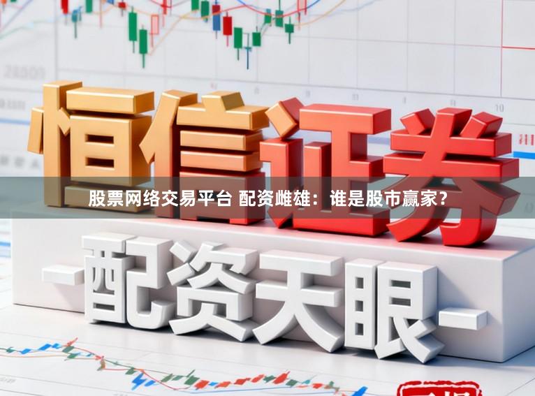 股票网络交易平台 配资雌雄：谁是股市赢家？