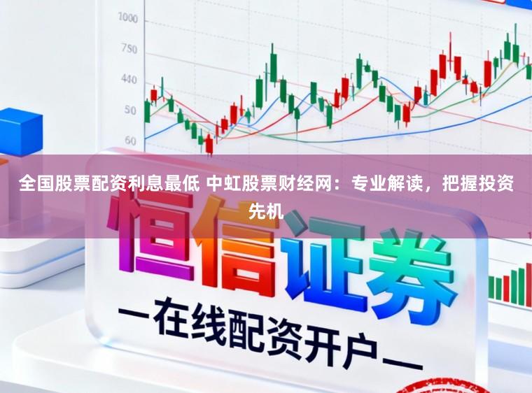 全国股票配资利息最低 中虹股票财经网：专业解读，把握投资先机