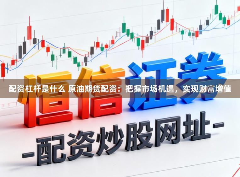 配资杠杆是什么 原油期货配资：把握市场机遇，实现财富增值