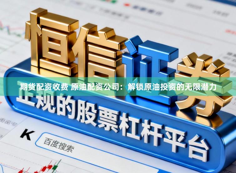 期货配资收费 原油配资公司：解锁原油投资的无限潜力
