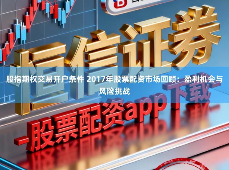 股指期权交易开户条件 2017年股票配资市场回顾：盈利机会与风险挑战