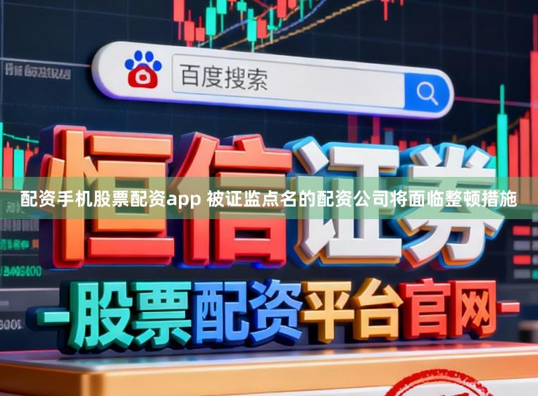 配资手机股票配资app 被证监点名的配资公司将面临整顿措施