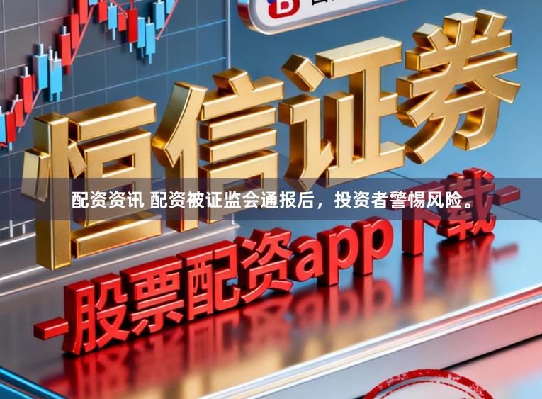 配资资讯 配资被证监会通报后，投资者警惕风险。