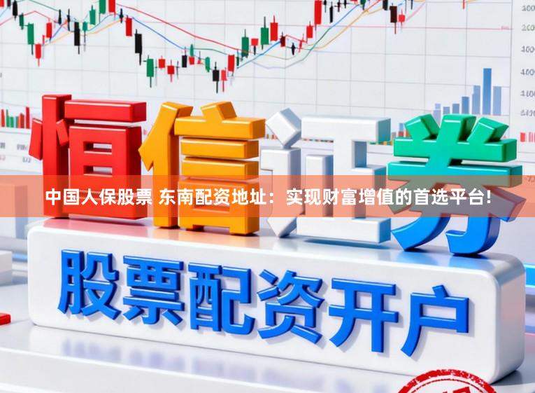中国人保股票 东南配资地址：实现财富增值的首选平台!