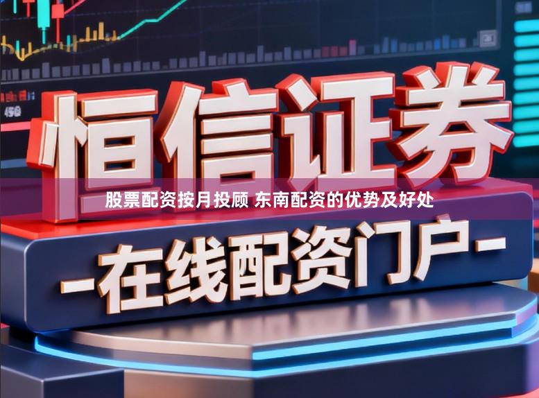 股票配资按月投顾 东南配资的优势及好处