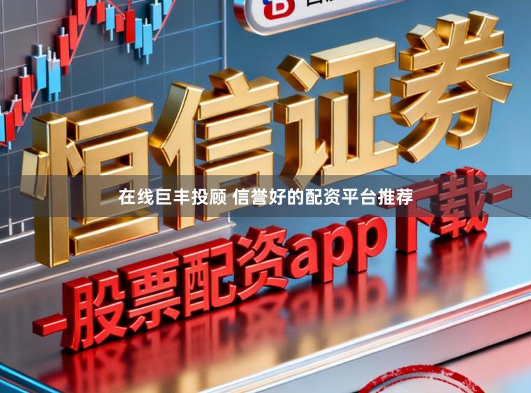在线巨丰投顾 信誉好的配资平台推荐