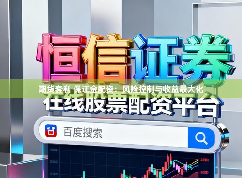 期货套利 保证金配资：风险控制与收益最大化