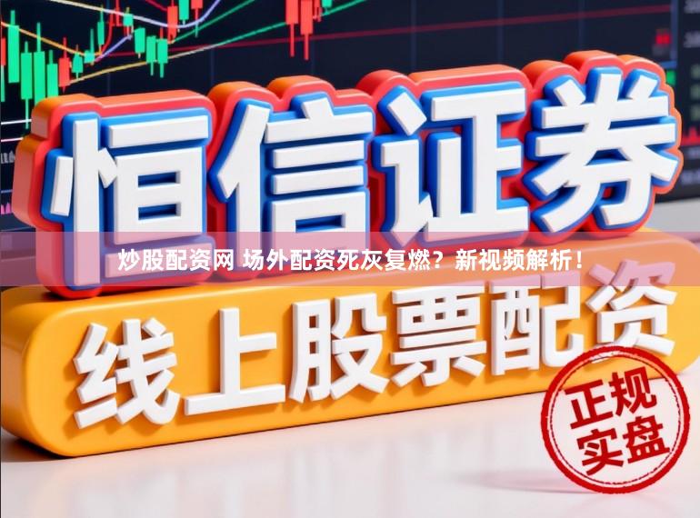 炒股配资网 场外配资死灰复燃？新视频解析！