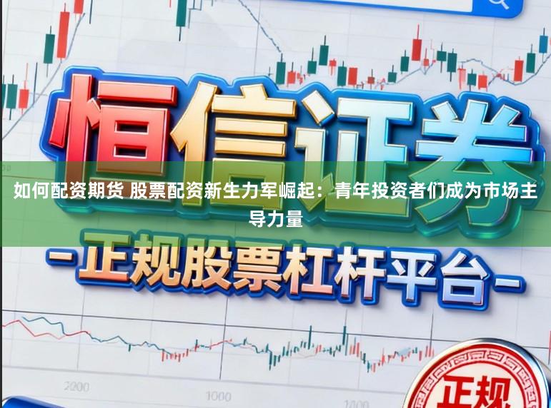 如何配资期货 股票配资新生力军崛起：青年投资者们成为市场主导力量