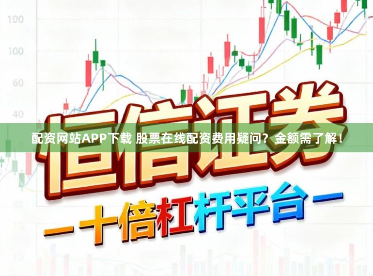 配资网站APP下载 股票在线配资费用疑问？金额需了解！