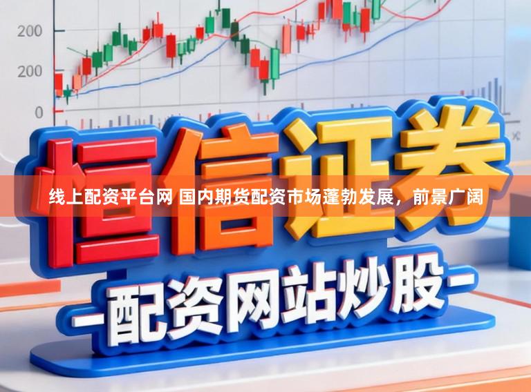 线上配资平台网 国内期货配资市场蓬勃发展，前景广阔