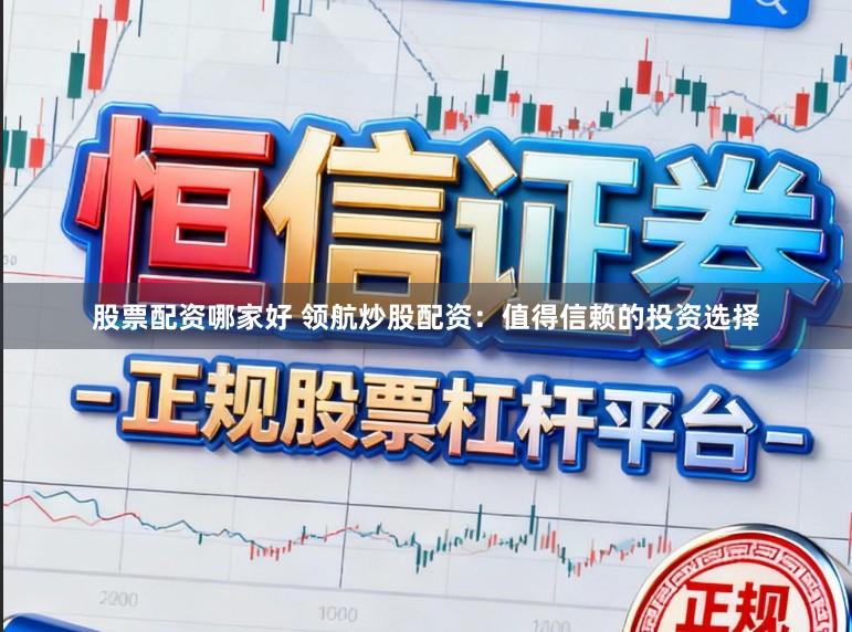 股票配资哪家好 领航炒股配资：值得信赖的投资选择