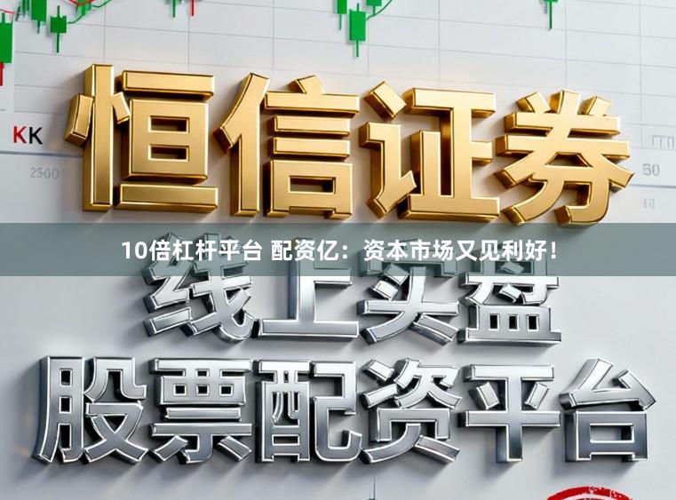 10倍杠杆平台 配资亿：资本市场又见利好！