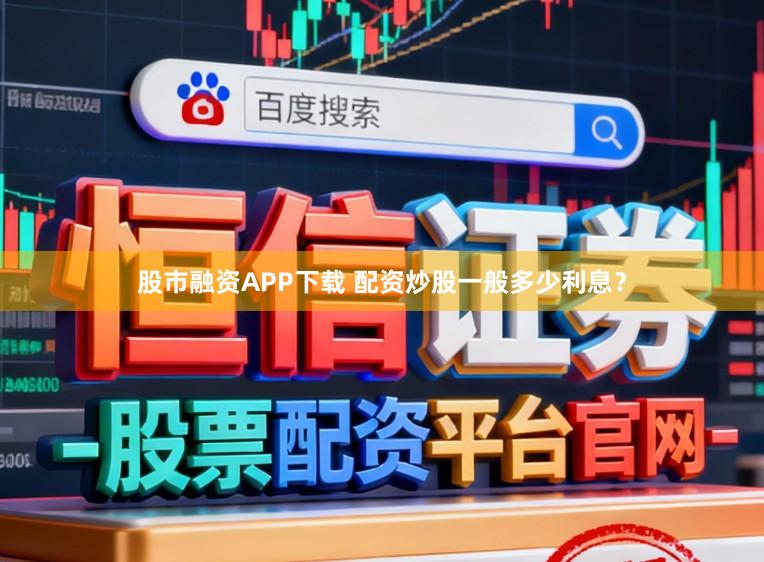 股市融资APP下载 配资炒股一般多少利息？