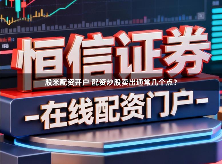 股米配资开户 配资炒股卖出通常几个点？