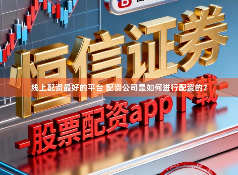 线上配资最好的平台 配资公司是如何进行配资的？
