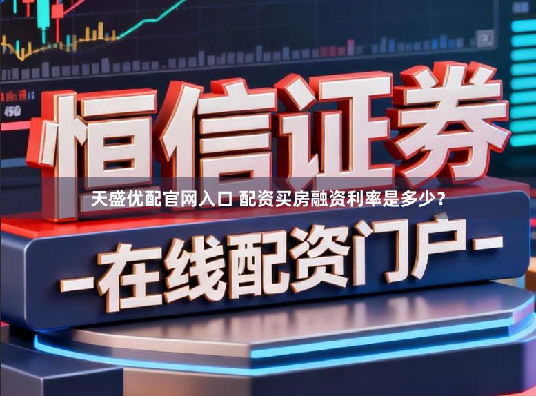 天盛优配官网入口 配资买房融资利率是多少？